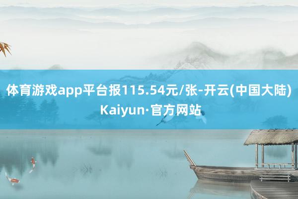 体育游戏app平台报115.54元/张-开云(中国大陆) Kaiyun·官方网站