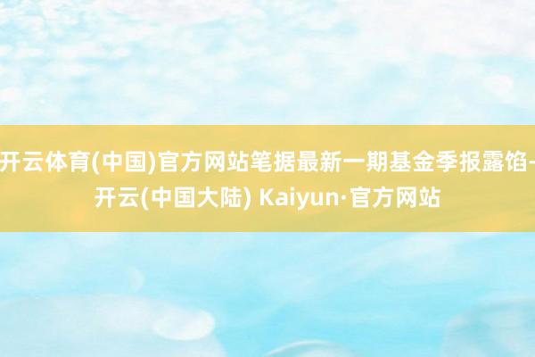 开云体育(中国)官方网站笔据最新一期基金季报露馅-开云(中国大陆) Kaiyun·官方网站