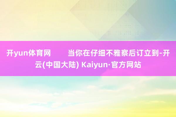 开yun体育网        当你在仔细不雅察后订立到-开云(中国大陆) Kaiyun·官方网站