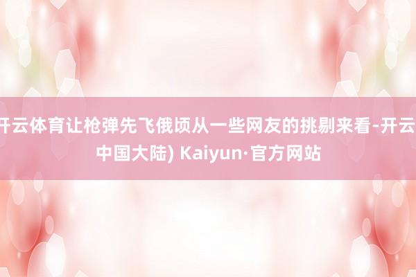 开云体育让枪弹先飞俄顷从一些网友的挑剔来看-开云(中国大陆) Kaiyun·官方网站