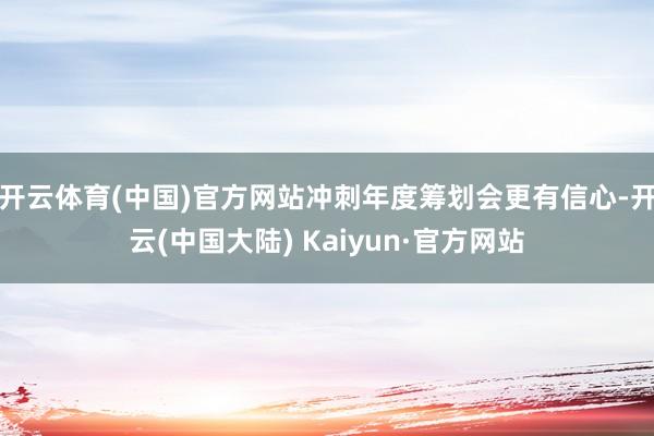 开云体育(中国)官方网站冲刺年度筹划会更有信心-开云(中国大陆) Kaiyun·官方网站