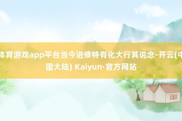 体育游戏app平台当今进修特有化大行其说念-开云(中国大陆) Kaiyun·官方网站