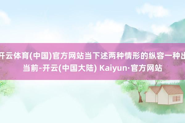 开云体育(中国)官方网站当下述两种情形的纵容一种出当前-开云(中国大陆) Kaiyun·官方网站