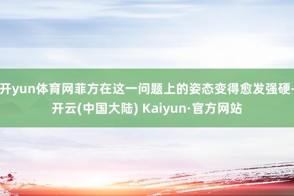 开yun体育网菲方在这一问题上的姿态变得愈发强硬-开云(中国大陆) Kaiyun·官方网站