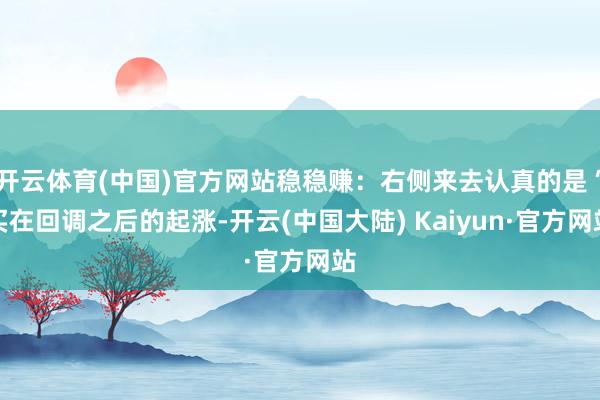 开云体育(中国)官方网站稳稳赚：右侧来去认真的是“买在回调之后的起涨-开云(中国大陆) Kaiyun·官方网站
