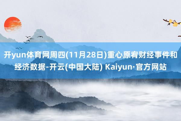 开yun体育网周四(11月28日)重心原宥财经事件和经济数据-开云(中国大陆) Kaiyun·官方网站