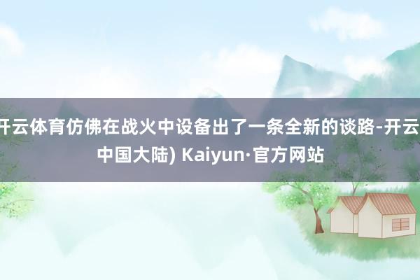 开云体育仿佛在战火中设备出了一条全新的谈路-开云(中国大陆) Kaiyun·官方网站