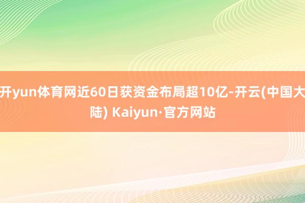 开yun体育网近60日获资金布局超10亿-开云(中国大陆) Kaiyun·官方网站
