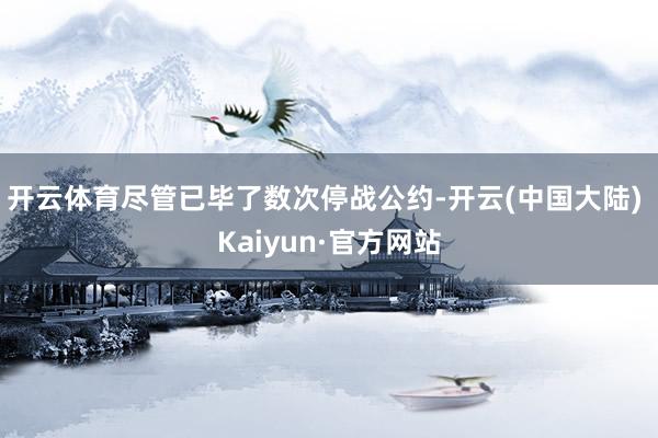 开云体育尽管已毕了数次停战公约-开云(中国大陆) Kaiyun·官方网站