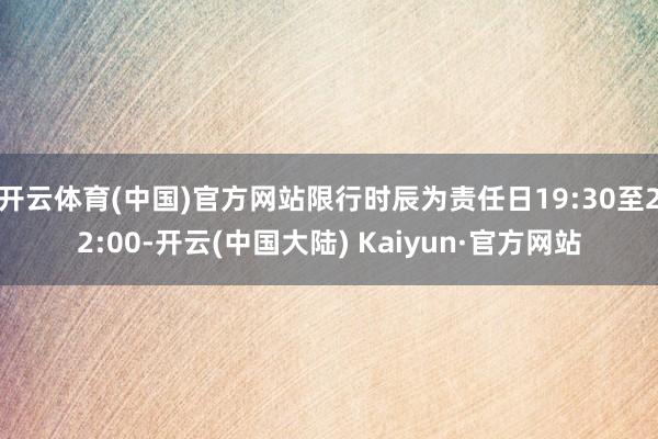 开云体育(中国)官方网站限行时辰为责任日19:30至22:00-开云(中国大陆) Kaiyun·官方网站