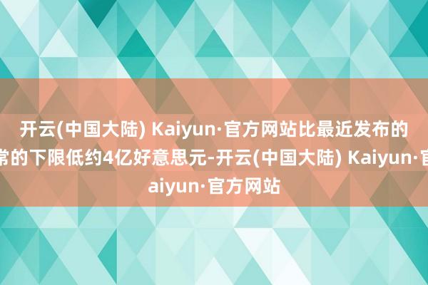 开云(中国大陆) Kaiyun·官方网站比最近发布的财务通常的下限低约4亿好意思元-开云(中国大陆) Kaiyun·官方网站