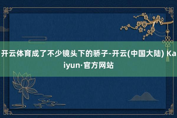 开云体育成了不少镜头下的骄子-开云(中国大陆) Kaiyun·官方网站