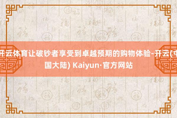 开云体育让破钞者享受到卓越预期的购物体验-开云(中国大陆) Kaiyun·官方网站