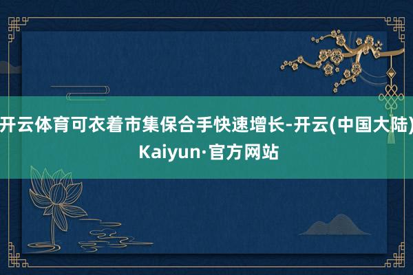 开云体育可衣着市集保合手快速增长-开云(中国大陆) Kaiyun·官方网站
