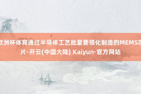 欧洲杯体育通过半导体工艺批量要领化制造的MEMS芯片-开云(中国大陆) Kaiyun·官方网站