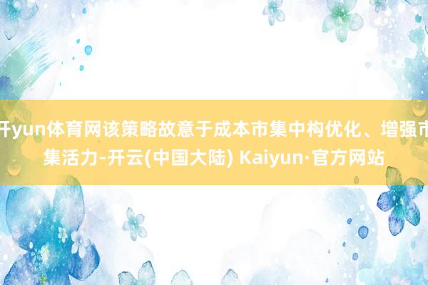 开yun体育网该策略故意于成本市集中构优化、增强市集活力-开云(中国大陆) Kaiyun·官方网站