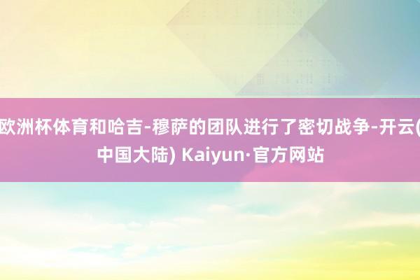 欧洲杯体育和哈吉-穆萨的团队进行了密切战争-开云(中国大陆) Kaiyun·官方网站