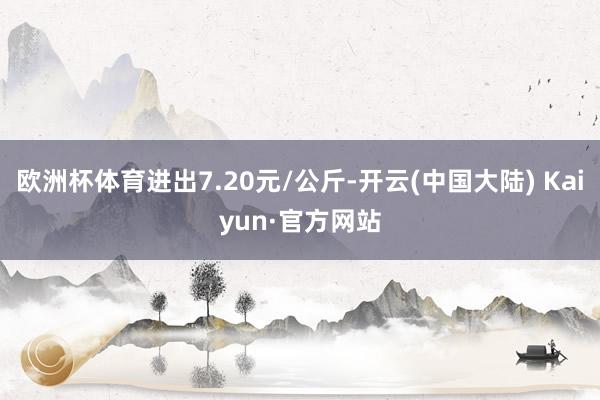 欧洲杯体育进出7.20元/公斤-开云(中国大陆) Kaiyun·官方网站