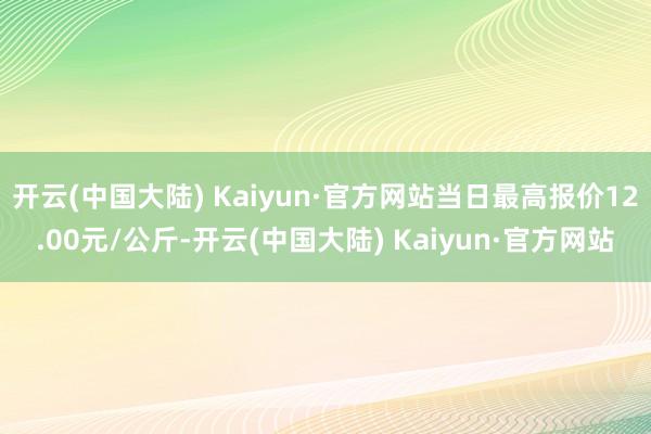 开云(中国大陆) Kaiyun·官方网站当日最高报价12.00元/公斤-开云(中国大陆) Kaiyun·官方网站