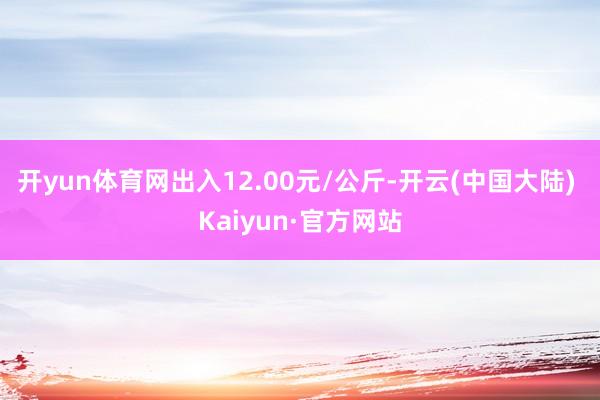 开yun体育网出入12.00元/公斤-开云(中国大陆) Kaiyun·官方网站