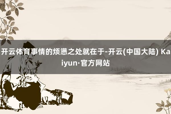 开云体育事情的烦懑之处就在于-开云(中国大陆) Kaiyun·官方网站