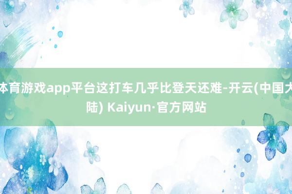 体育游戏app平台这打车几乎比登天还难-开云(中国大陆) Kaiyun·官方网站