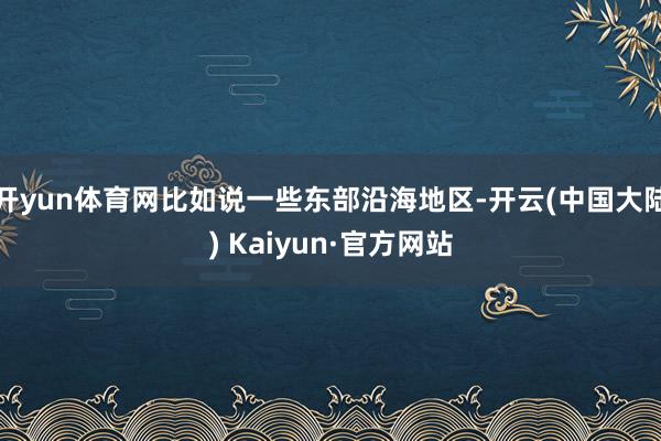 开yun体育网比如说一些东部沿海地区-开云(中国大陆) Kaiyun·官方网站
