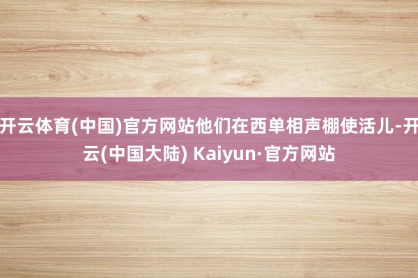 开云体育(中国)官方网站他们在西单相声棚使活儿-开云(中国大陆) Kaiyun·官方网站