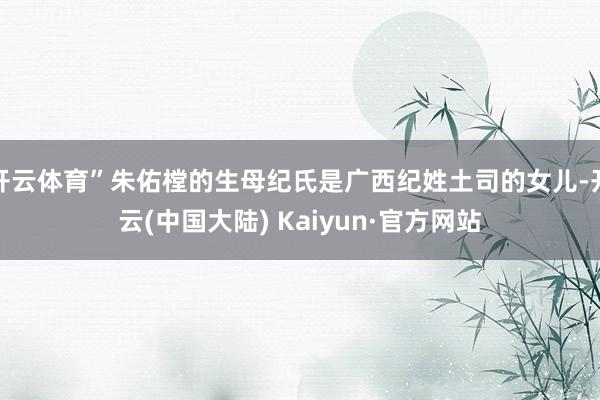开云体育”朱佑樘的生母纪氏是广西纪姓土司的女儿-开云(中国大陆) Kaiyun·官方网站
