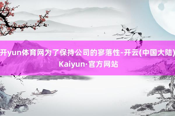 开yun体育网为了保持公司的寥落性-开云(中国大陆) Kaiyun·官方网站