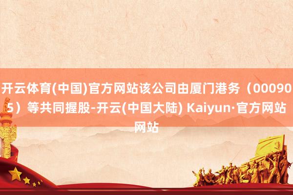 开云体育(中国)官方网站该公司由厦门港务（000905）等共同握股-开云(中国大陆) Kaiyun·官方网站