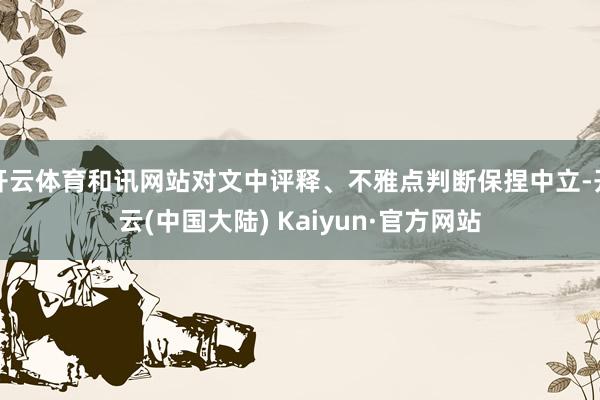 开云体育和讯网站对文中评释、不雅点判断保捏中立-开云(中国大陆) Kaiyun·官方网站