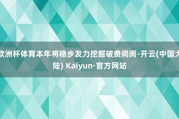 欧洲杯体育本年将稳步发力挖掘破费阛阓-开云(中国大陆) Kaiyun·官方网站
