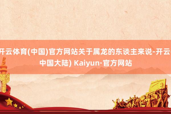 开云体育(中国)官方网站关于属龙的东谈主来说-开云(中国大陆) Kaiyun·官方网站
