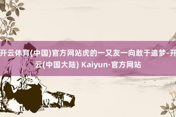 开云体育(中国)官方网站虎的一又友一向敢于追梦-开云(中国大陆) Kaiyun·官方网站