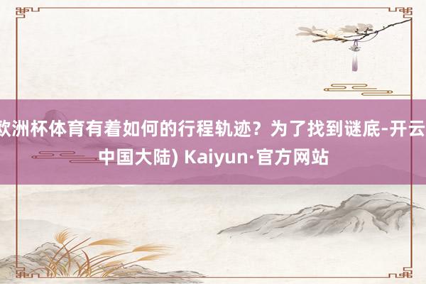 欧洲杯体育有着如何的行程轨迹？为了找到谜底-开云(中国大陆) Kaiyun·官方网站