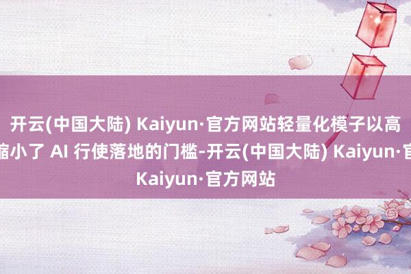 开云(中国大陆) Kaiyun·官方网站轻量化模子以高性价比缩小了 AI 行使落地的门槛-开云(中国大陆) Kaiyun·官方网站