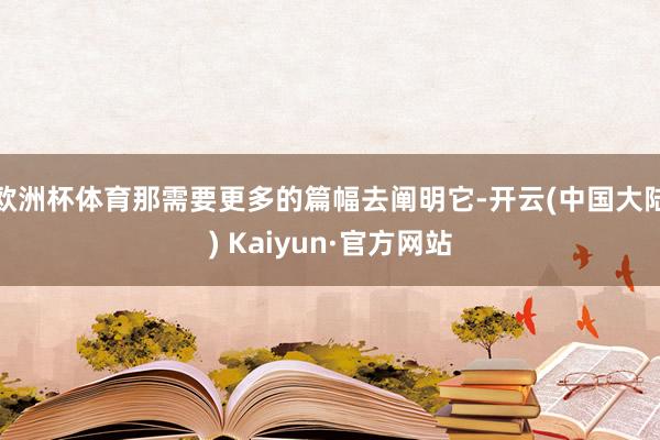 欧洲杯体育那需要更多的篇幅去阐明它-开云(中国大陆) Kaiyun·官方网站