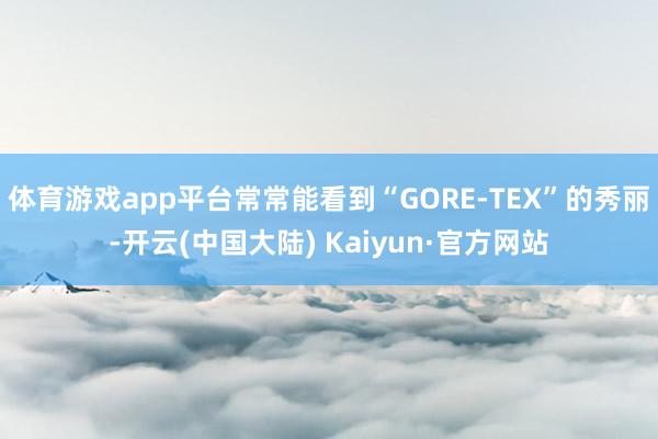 体育游戏app平台常常能看到“GORE-TEX”的秀丽-开云(中国大陆) Kaiyun·官方网站