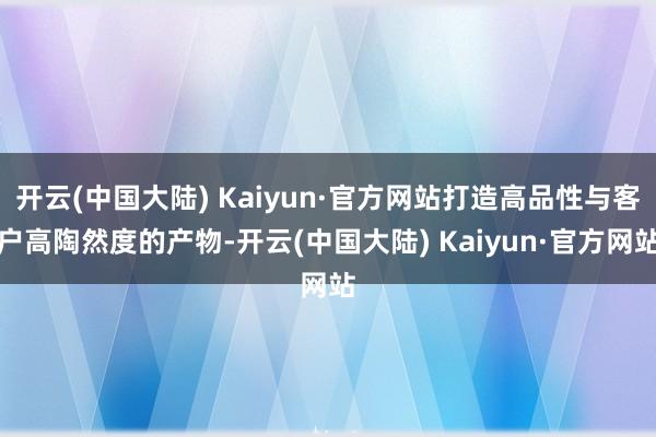 开云(中国大陆) Kaiyun·官方网站打造高品性与客户高陶然度的产物-开云(中国大陆) Kaiyun·官方网站