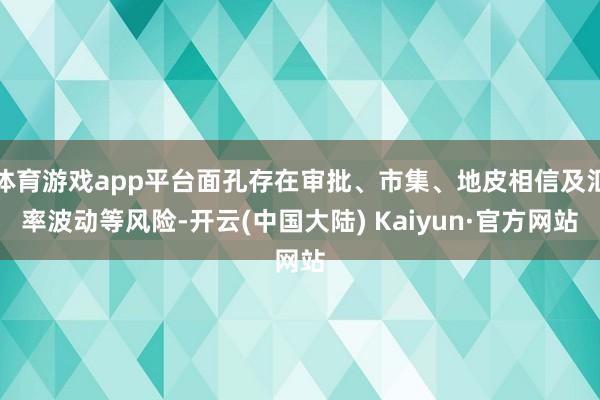 体育游戏app平台面孔存在审批、市集、地皮相信及汇率波动等风险-开云(中国大陆) Kaiyun·官方网站