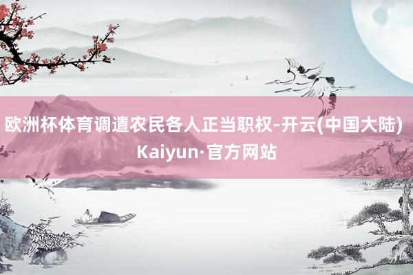 欧洲杯体育调遣农民各人正当职权-开云(中国大陆) Kaiyun·官方网站