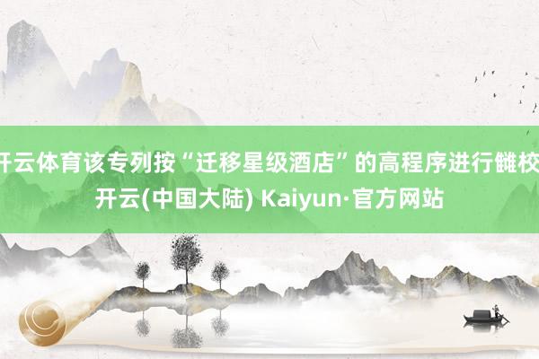 开云体育该专列按“迁移星级酒店”的高程序进行雠校-开云(中国大陆) Kaiyun·官方网站