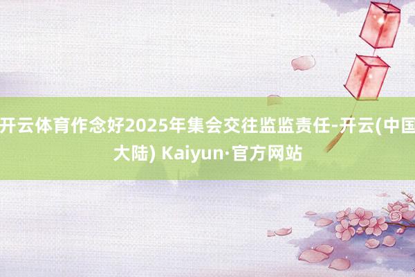 开云体育作念好2025年集会交往监监责任-开云(中国大陆) Kaiyun·官方网站