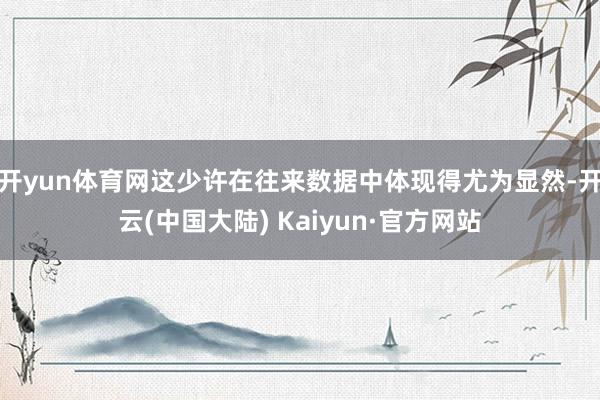 开yun体育网这少许在往来数据中体现得尤为显然-开云(中国大陆) Kaiyun·官方网站