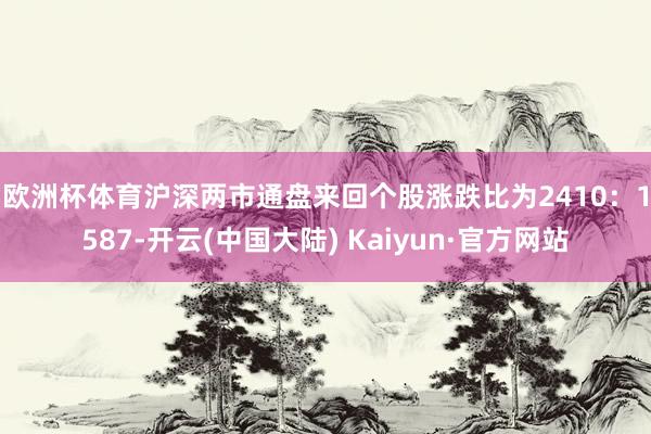 欧洲杯体育　　沪深两市通盘来回个股涨跌比为2410：1587-开云(中国大陆) Kaiyun·官方网站