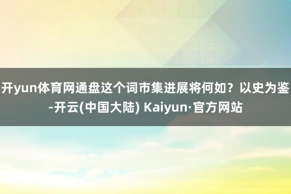 开yun体育网通盘这个词市集进展将何如？　　以史为鉴-开云(中国大陆) Kaiyun·官方网站