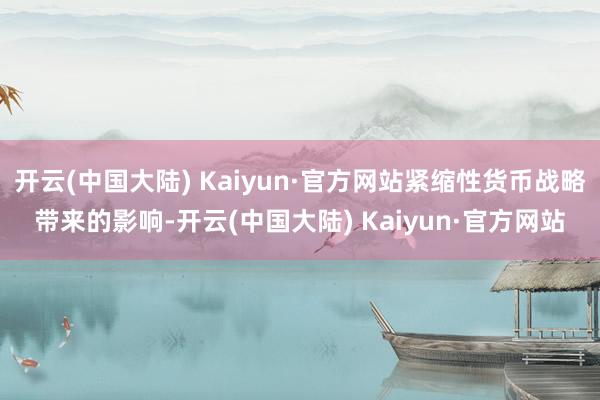 开云(中国大陆) Kaiyun·官方网站紧缩性货币战略带来的影响-开云(中国大陆) Kaiyun·官方网站
