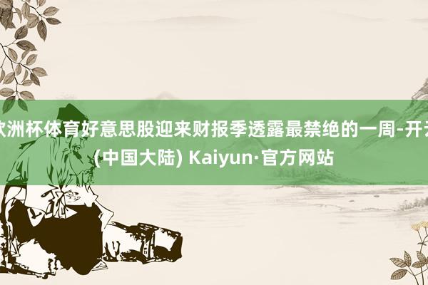 欧洲杯体育好意思股迎来财报季透露最禁绝的一周-开云(中国大陆) Kaiyun·官方网站