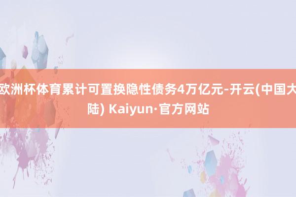 欧洲杯体育累计可置换隐性债务4万亿元-开云(中国大陆) Kaiyun·官方网站